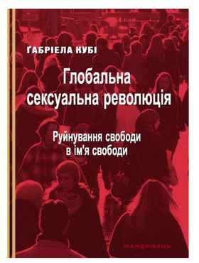 Глобальна сексуальна революція. Руйнування свободи в ім'я свободи Авт: Ґабріела Кубі Вид-во: Мандрівець