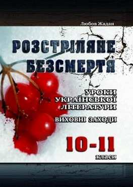 Розстріляне безсмертя: Уроки української літератури, виховні заходи. 10-11 класи Розстріляне безсмертя: Уроки української літератури, виховні заходи. 10-11 класи - Методика для вчителя 11 клас Оновлена програма