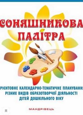 Соняшникова палітра : орієнтовне календарно-тематичне планув. різних видів образотворчої діяльності дітей дошк. віку Соняшникова палітра : орієнтовне календарно-тематичне планув. різних видів образотворчої діяльності дітей дошк. віку