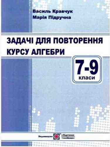 Задачі для повторення курсу алгебри 7-9 класи Кравчук В. Підручники і посібники - Довідники