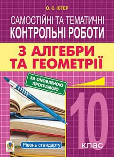 Самостійні та тематичні контрольні роботи з алгебри та геометрії Рівень стандарту 10 клас Програма 2018 Авт: Істер О. Вид: Богдан - Зошити та посібники 10 клас