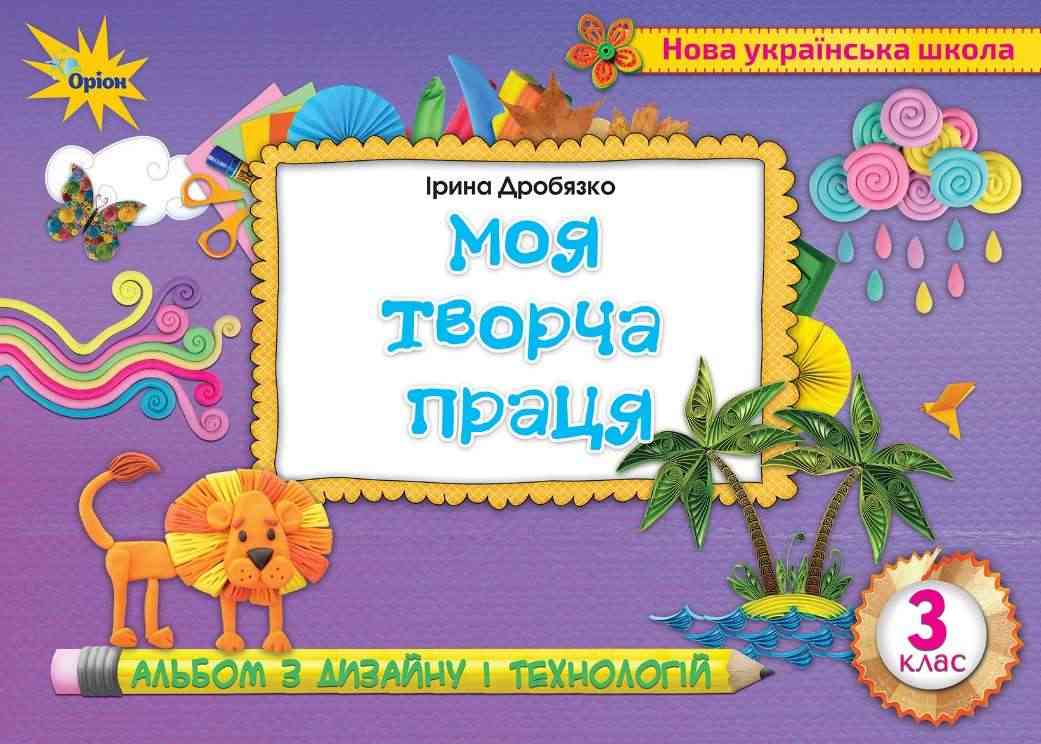Альбом з дизайну і технологій Моя творча праця 3 клас НУШ Авт: Дробязко І. Вид-во: Оріон - Зошити Трудове навчання 3 клас НУШ