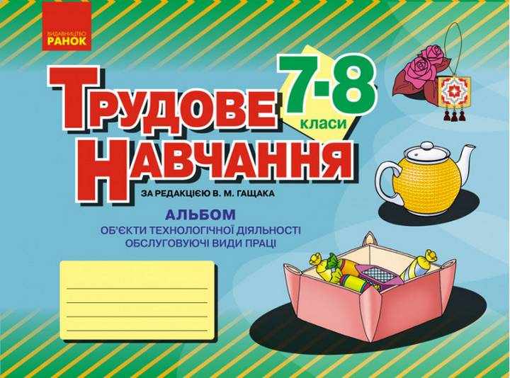 Альбом Трудове навчання Об’єкти технологічної діяльності Обслуговуючі види праці 7–8 класи Авт: Гащак В.М. Вид-во: Ранок - Зошити Трудове навчання 7 клас НУШ