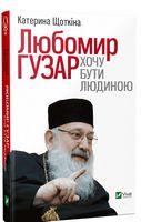 Любомир Гузар. Хочу бути Людиною Авт: Катерина Щоткіна Вид-во: Vivat Любомир Гузар. Хочу бути Людиною Авт: Катерина Щоткіна Вид-во: Vivat - Життя Видатних Людей