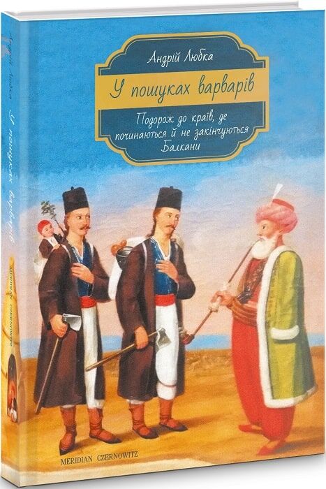 У пошуках варварів. Подорож до країв, де починаються й не закінчуються Балкани Авт: Андрій Любка Вид-во: Meridian Czernowitz