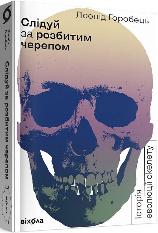 Слідуй за розбитим черепом. Історія еволюції скелету Авт: Леонід Горобець Вид-во: Віхола Слідуй за розбитим черепом. Історія еволюції скелету Авт: Леонід Горобець Вид-во: Віхола