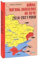 Війна: вогонь запеклих не пече. 2014-2021 роки Авт: Галина Горицька Вид-во: Фоліо