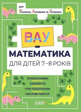 ВАУ-математика для дітей 7-8 років. Ломиголовки, лабіринти, ігри-пошуканки, числові ребуси для веселих, активних та успішних Основа - Підготовка до школи