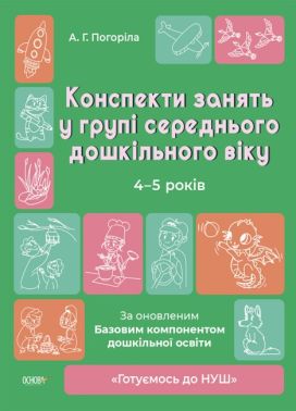 Конспекти занять у групі середнього дошкільного віку. 4-5 років За оновленим Базовим компонентом дошкільної освіти Погоріла А. Г. Основа Конспекти занять у групі середнього дошкільного віку. 4-5 років За оновленим Базовим компонентом дошкільної освіти Погоріла А. Г. Основа - Методика для вихователя