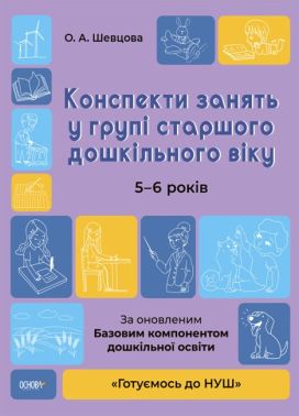 Конспекти занять у групі старшого дошкільного віку. 5-6 років За оновленим Базовим компонентом дошкільної освіти Шевцова О. Основа - Методика для вихователя