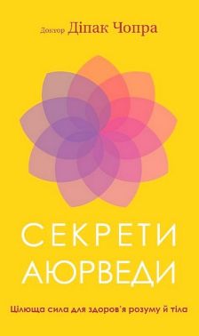 Секрети аюрведи. Цілюща сила для здоров’я розуму й тіла Секрети аюрведи. Цілюща сила для здоров’я розуму й тіла