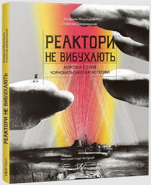 Реактори не вибухають. Коротка історія Чорнобильської катастрофи Авт: Катерина Міхаліцина Станіслав Дворницький Вид-во: Портал
