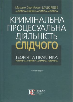 Кримінальна процесуальна діяльність слідчого: теорія та практика. Монографія. Цуцкірідзе Кримінальна процесуальна діяльність слідчого: теорія та практика. Монографія. Цуцкірідзе