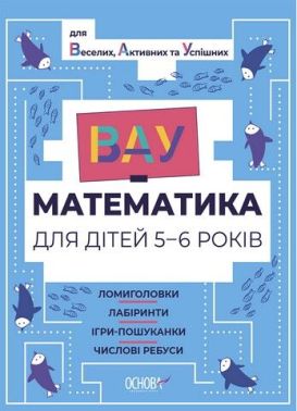 ВАУ-математика для дітей 5-6 років. Ломиголовки, лабіринти, ігри-пошуканки, числові ребуси для веселих, активних та успішних Основа - Підготовка до школи