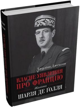 Власне уявлення про Францію. Життя Шарля де Ґолля Авт: Джуліан Джексон Вид-во: КМ-БУКС Власне уявлення про Францію. Життя Шарля де Ґолля Авт: Джуліан Джексон Вид-во: КМ-БУКС