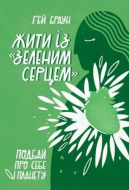 Жити із «зеленим серцем». Подбай про себе і планету Авт: Ґей Браун Вид-во: Наш Формат Жити із «зеленим серцем». Подбай про себе і планету Авт: Ґей Браун Вид-во: Наш Формат
