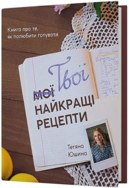 Твої найкращі рецепти. Книга про те, як полюбити готувати Твої найкращі рецепти. Книга про те, як полюбити готувати - Кулінарія