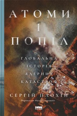 Атоми і попіл. Глобальна історія ядерних катастроф Авт: Сергій Плохій Вид-во: Наш Формат