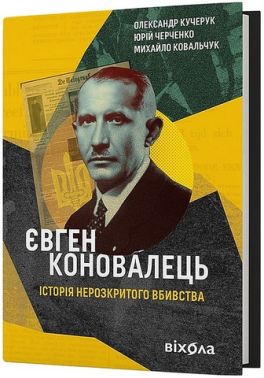 Євген Коновалець. Історія нерозкритого вбивства Авт: Олександр Кучерук Юрій Черченко Михайло Ковальчук Вид-во: Віхола