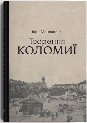 Творення Коломиї Авт: Іван Монолатій Вид-во: Дискурсус - фото 1