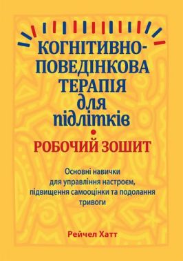 Когнітивно-поведінкова терапія для підлітків. Основні навички для управління настроєм, підвищення самооцінки та подолання тривоги. Робочий зошит Когнітивно-поведінкова терапія для підлітків. Основні навички для управління настроєм, підвищення самооцінки та подолання тривоги. Робочий зошит