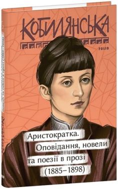 Аристократка. Оповідання, новели та поезії в прозі (1885-1898) Авт: Ольга Кобилянська Вид-во: Фоліо Аристократка. Оповідання, новели та поезії в прозі (1885-1898) Авт: Ольга Кобилянська Вид-во: Фоліо
