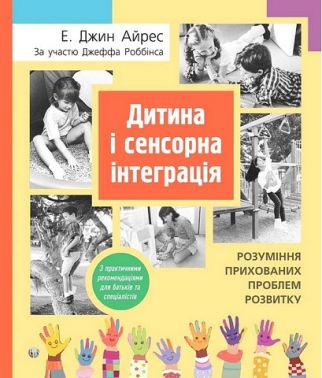 Дитина і сенсорна інтеграція. Розуміння прихованих проблем розвитку Дитина і сенсорна інтеграція. Розуміння прихованих проблем розвитку - Література для батьків