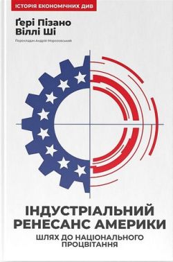 Індустріальний ренесанс Америки. Шлях до національного процвітання Авт: Ґері Пізано Віллі Ші Вид-во: Наш Формат