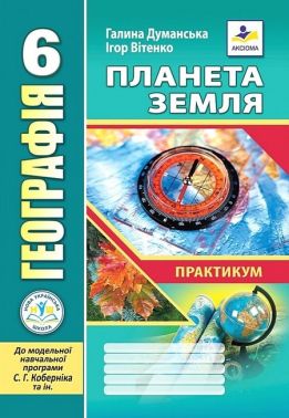 Практикум Географія Планета Земля 6 клас НУШ До програми С.Г. Коберніка та ін. Авт: Г. Думанська І. Вітенко Вид-во: Аксіома