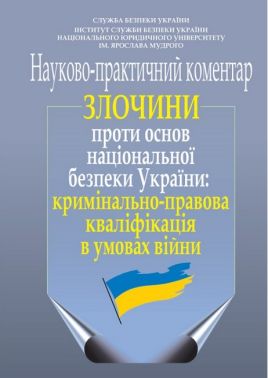 Злочини проти основ національної безпеки України: кримінально-правова кваліфікація в умовах війни (науково-практичний коментар) Злочини проти основ національної безпеки України: кримінально-правова кваліфікація в умовах війни (науково-практичний коментар)