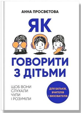 Як говорити з дітьми, щоб вони слухали, чули і розуміли Авт: Анна Просвєтова Вид-во: IPIO Як говорити з дітьми, щоб вони слухали, чули і розуміли Авт: Анна Просвєтова Вид-во: IPIO