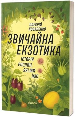 Звичайна екзотика. Історія рослин, які ми їмо Авт: Олексій Коваленко Вид-во: Віхола - Сад Огород