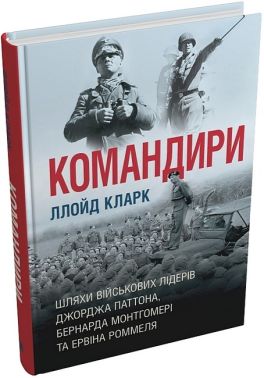 Командири. Шляхи військових лідерів Джорджа Паттона, Бернарда Монтгомері та Ервіна Роммеля Авт: Ллойд Кларк Вид-во: КМ-БУКС Командири. Шляхи військових лідерів Джорджа Паттона, Бернарда Монтгомері та Ервіна Роммеля Авт: Ллойд Кларк Вид-во: КМ-БУКС