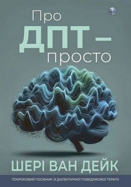 Про ДПТ — просто Покроковий посібник із діалектичної поведінкової терапії Авт: Шері ван Дейк Вид-во: Видавництво Ростислава Бурлаки - Медицина