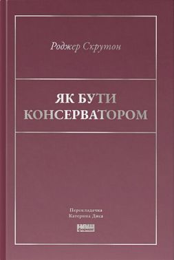 Як бути консерватором Авт: Роджер Скрутон Вид-во: Наш Формат - Про Політику