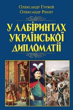 У лабіринтах української дипломатії. Від князівської доби до початку ХХ століття Авт: Олександр Гуржій Олександр Реєнт Вид-во: Арій У лабіринтах української дипломатії. Від князівської доби до початку ХХ століття Авт: Олександр Гуржій Олександр Реєнт Вид-во: Арій