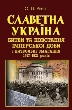 Славетна Україна. Битви та повстання імперської доби і визвольні змагання 1917–1921 років Авт: Олександр Реєнт Вид-во: Арій