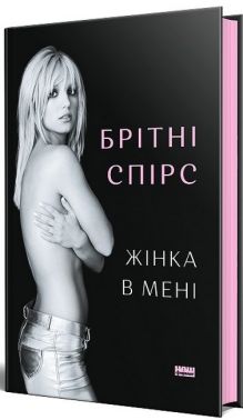 Жінка в мені Авт: Брітні Спірс Вид-во: Наш Формат Жінка в мені Авт: Брітні Спірс Вид-во: Наш Формат