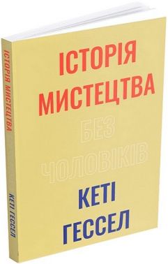 Історія мистецтва без чоловіків Авт: Кеті Гессел Вид-во: ArtHuss Історія мистецтва без чоловіків Авт: Кеті Гессел Вид-во: ArtHuss