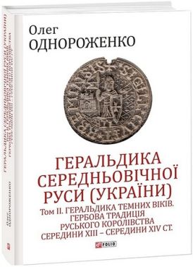 Геральдика середньовічної Руси (України) Том ІІ Геральдика темних віків Гербова традиція Руського королівства середини XIII - середини XIV ст. Авт: Олег Однороженко Вид-во: Фоліо Геральдика середньовічної Руси (України) Том ІІ Геральдика темних віків Гербова традиція Руського королівства середини XIII - середини XIV ст. Авт: Олег Однороженко Вид-во: Фоліо