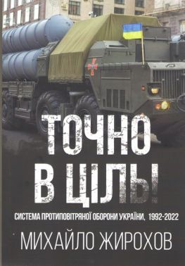 Точно в ціль Система протиповітряної оборони України, 1992-2022 Авт: Михайло Жирохов Вид-во: Княжий вал - Військова справа та історія