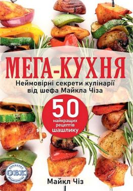 Мега-кухня. Неймовірні секрети кулінарії від шефа Майкла Чіза. 50 найкращих рецептів шашлику - Кулінарія