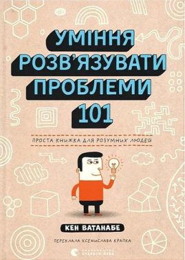 Уміння розв’язувати проблеми 101 Проста книжка для розумних людей Авт: Кен Ватанабе Вид-во: Видавництво Старого Лева - Пізнавальна література