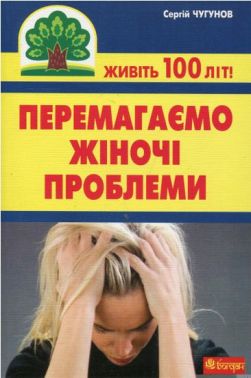 Перемагаємо жіночі проблеми Авт: Чугунов С.П. Вид-во: Богдан