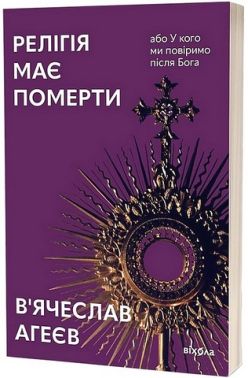 Релігія має померти, або У кого ми повіримо після Бога Авт: В'ячеслав Агеєв Вид-во: Віхола - Релігії світу