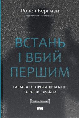Встань і вбий першим Таємна історія ліквідацій ворогів Ізраїлю Авт: Ронен Берґман Вид-во: Наш Формат