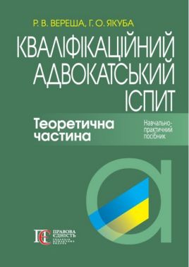 Кваліфікаційний адвокатський іспит Теоретична частина Навчально-практичний посібник 8-ме видання Авт: Вереша Р.В. Якуба Г.О. Вид-во: Алерта - Правознавство