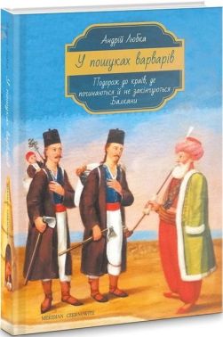У пошуках варварів Подорож до країв, де починаються й не закінчуються Балкани Авт: Андрій Любка Вид-во: Meridian Czernowitz У пошуках варварів Подорож до країв, де починаються й не закінчуються Балкани Авт: Андрій Любка Вид-во: Meridian Czernowitz