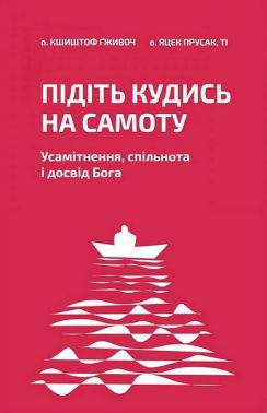 Підіть кудись на самоту Усамітнення, спільнота і досвід Бога Авт: Кшиштоф Ґживоч Яцек Прусак Вид-во: Свічадо Підіть кудись на самоту Усамітнення, спільнота і досвід Бога Авт: Кшиштоф Ґживоч Яцек Прусак Вид-во: Свічадо