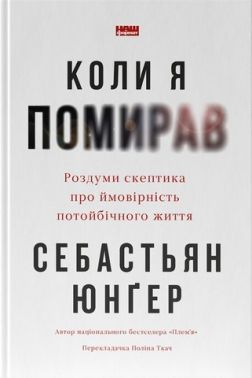 Коли я помирав Роздуми скептика про ймовірність потойбічного життя Авт: Себастьян Юнґер Вид-во: Наш Формат